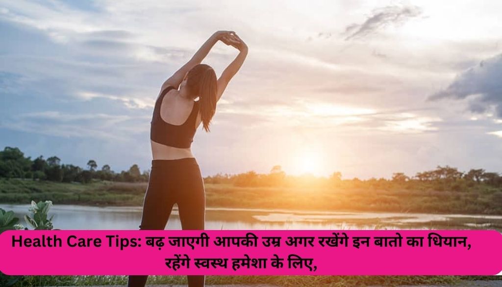 Health Care Tips: बढ़ जाएगी आपकी उम्र अगर रखेंगे इन बातो का धियान, रहेंगे स्वस्थ हमेशा के लिए,