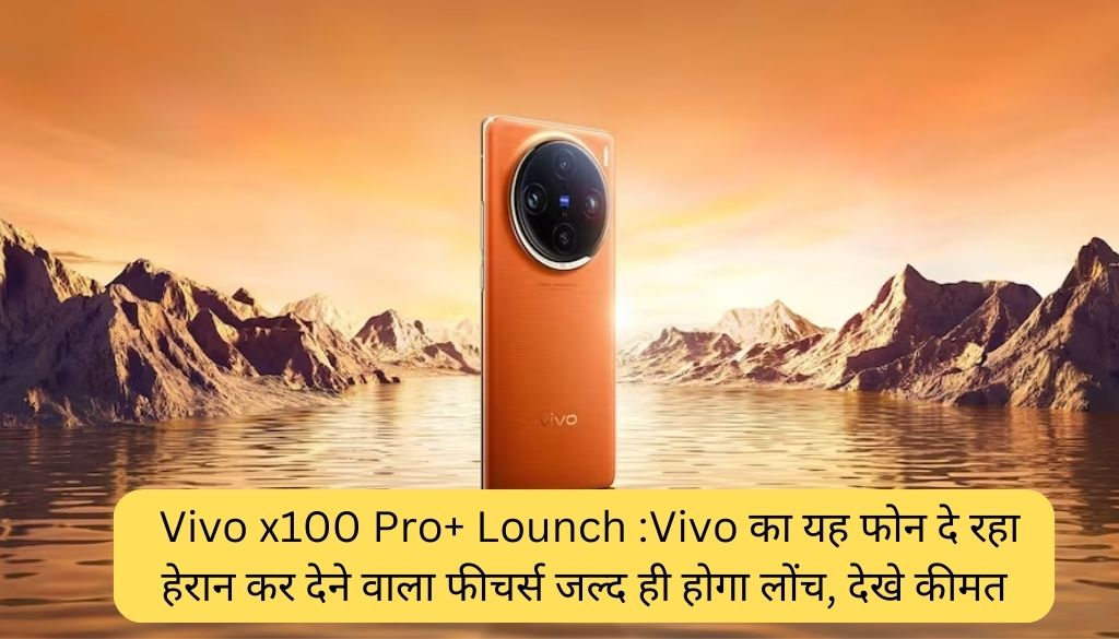 Vivo x100 Pro+ Lounch :Vivo का यह फोन दे रहा  हेरान कर  देने वाला फीचर्स जल्द ही होगा लोंच, देखे कीमत 